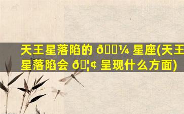 天王星落陷的 🐼 星座(天王星落陷会 🦢 呈现什么方面)